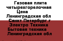 Газовая плита четырехгорелочная › Цена ­ 2 000 - Ленинградская обл., Санкт-Петербург г. Электро-Техника » Бытовая техника   . Ленинградская обл.